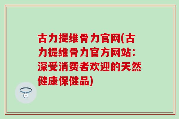 古力提维骨力官网(古力提维骨力官方网站：深受消费者欢迎的天然健康保健品)