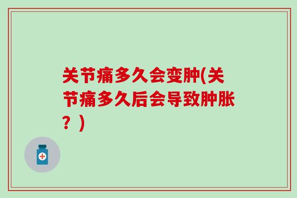 关节痛多久会变肿(关节痛多久后会导致肿胀？)