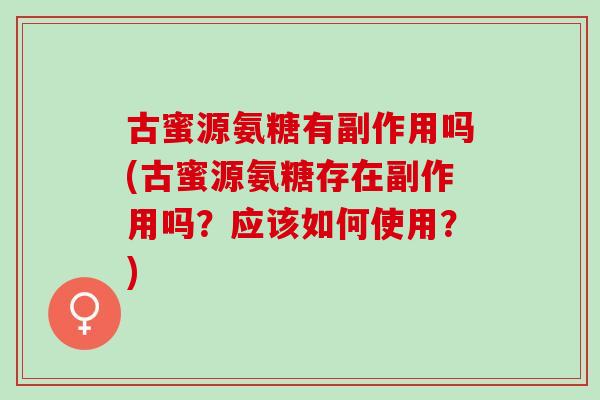 古蜜源氨糖有副作用吗(古蜜源氨糖存在副作用吗?应该如何使用?) 古蜜源氨糖有副作用吗(古蜜源氨糖存在副作用吗?应该如何使用?)