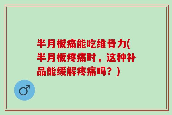 半月板痛能吃维骨力(半月板疼痛时，这种补品能缓解疼痛吗？)