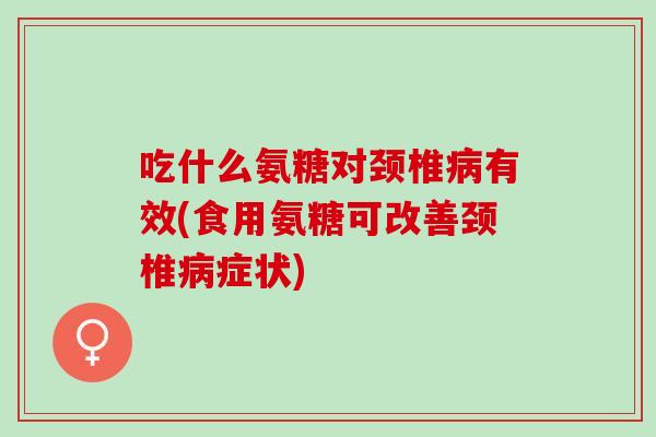 吃什么氨糖对颈椎病有效(食用氨糖可改善颈椎病症状)