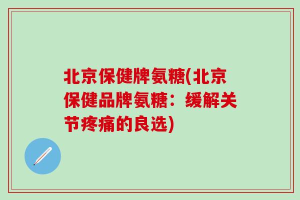 北京保健牌氨糖(北京保健品牌氨糖：缓解关节疼痛的良选)