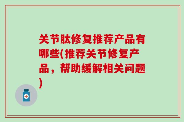 关节肽修复推荐产品有哪些(推荐关节修复产品，帮助缓解相关问题)