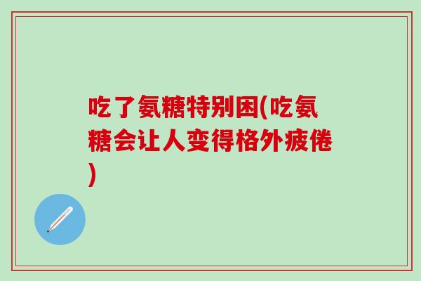 吃了氨糖特别困(吃氨糖会让人变得格外疲倦)