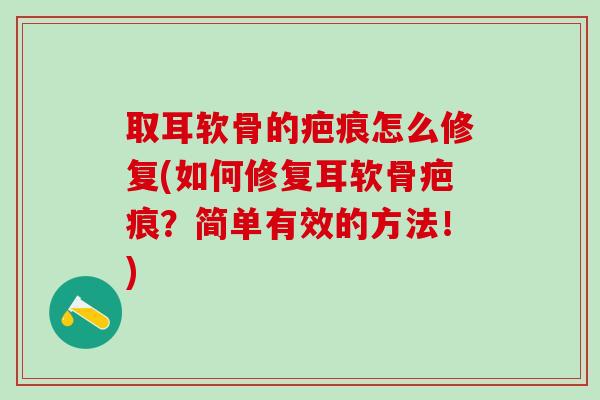 取耳软骨的疤痕怎么修复(如何修复耳软骨疤痕？简单有效的方法！)