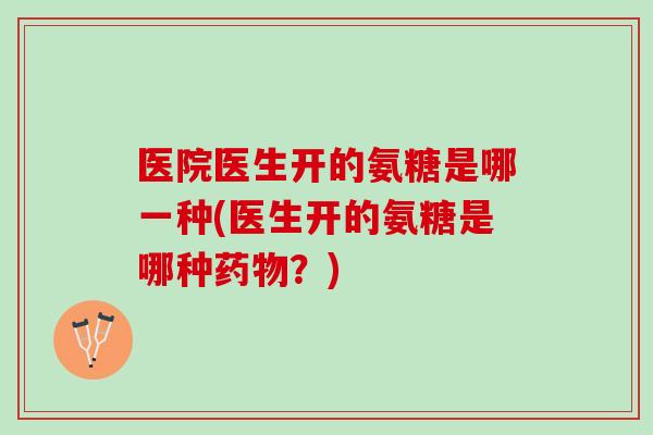 医院医生开的氨糖是哪一种(医生开的氨糖是哪种药物？)