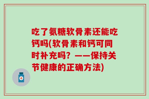 吃了氨糖软骨素还能吃钙吗(软骨素和钙可同时补充吗？——保持关节健康的正确方法)