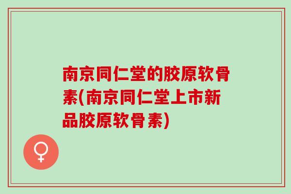 南京同仁堂的胶原软骨素(南京同仁堂上市新品胶原软骨素)