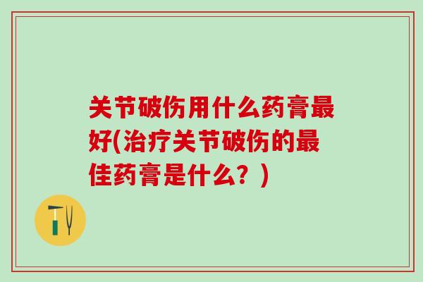 关节破伤用什么药膏最好(治疗关节破伤的最佳药膏是什么？)