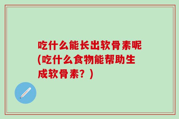 吃什么能长出软骨素呢(吃什么食物能帮助生成软骨素?) 吃什么能长出软骨素呢(吃什么食物能帮助生成软骨素?)