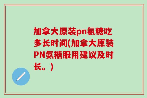 加拿大原装pn氨糖吃多长时间(加拿大原装PN氨糖服用建议及时长。)