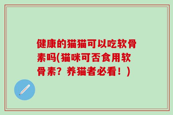 健康的猫猫可以吃软骨素吗(猫咪可否食用软骨素？养猫者必看！)