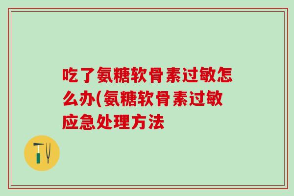 吃了氨糖软骨素过敏怎么办(氨糖软骨素过敏应急处理方法