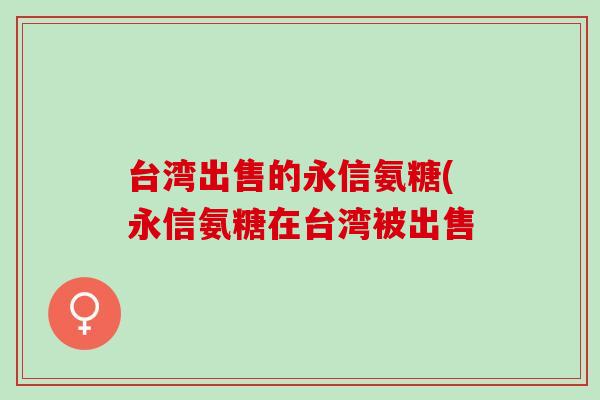 台湾出售的永信氨糖(永信氨糖在台湾被出售