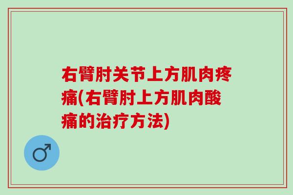 右臂肘关节上方肌肉疼痛(右臂肘上方肌肉酸痛的治疗方法)
