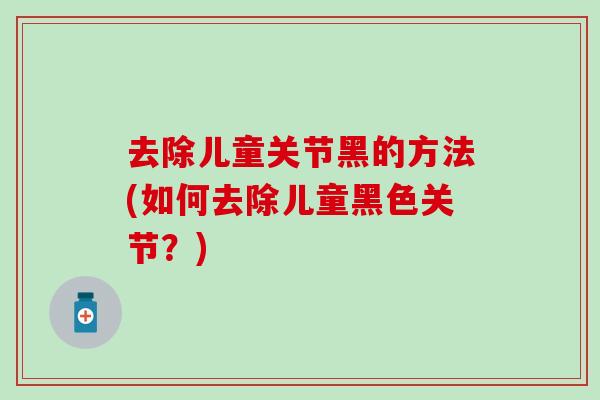 去除儿童关节黑的方法(如何去除儿童黑色关节?) 去除儿童关节黑的方法(如何去除儿童黑色关节?)