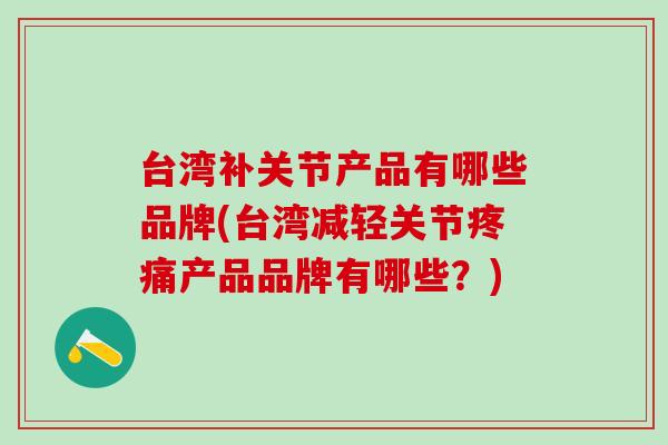 台湾补关节产品有哪些品牌(台湾减轻关节疼痛产品品牌有哪些？)