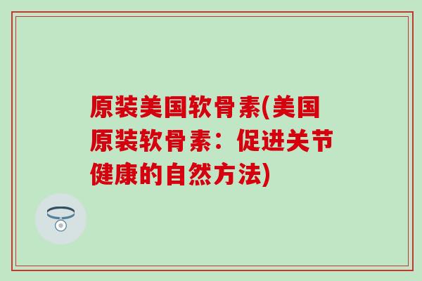 原装美国软骨素(美国原装软骨素：促进关节健康的自然方法)