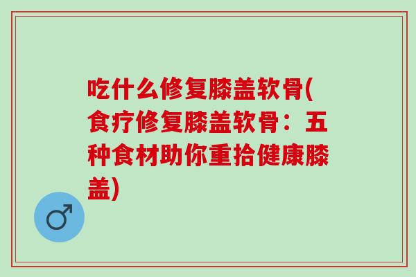 吃什么修复膝盖软骨(食疗修复膝盖软骨：五种食材助你重拾健康膝盖)