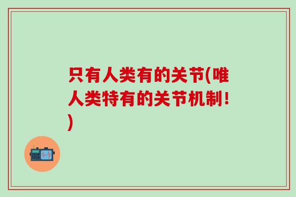只有人类有的关节(唯人类特有的关节机制！)