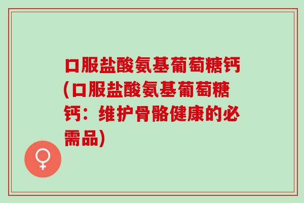 口服盐酸氨基葡萄糖钙(口服盐酸氨基葡萄糖钙：维护骨骼健康的必需品)