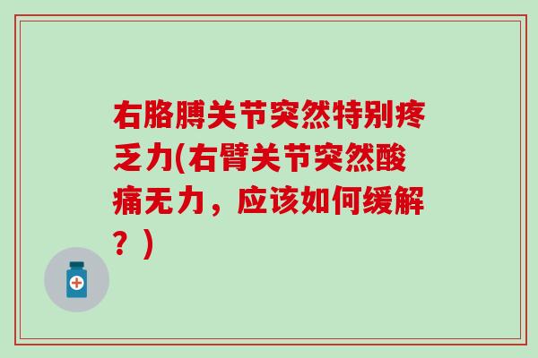 右胳膊关节突然特别疼乏力(右臂关节突然酸痛无力，应该如何缓解？)