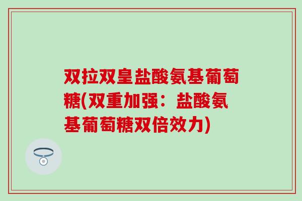 双拉双皇盐酸氨基葡萄糖(双重加强：盐酸氨基葡萄糖双倍效力)