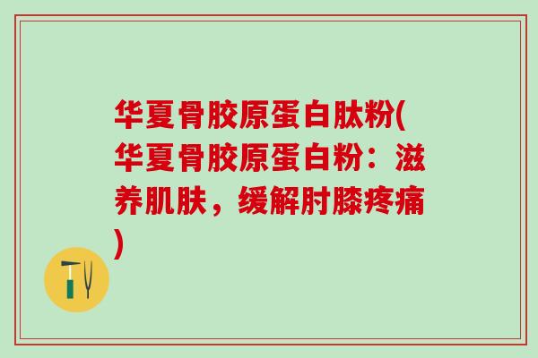 华夏骨胶原蛋白肽粉(华夏骨胶原蛋白粉：滋养肌肤，缓解肘膝疼痛)