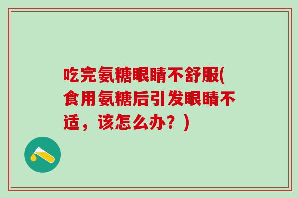 吃完氨糖眼睛不舒服(食用氨糖后引发眼睛不适，该怎么办？)