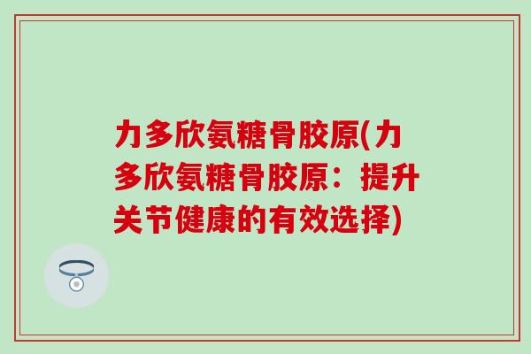 力多欣氨糖骨胶原(力多欣氨糖骨胶原：提升关节健康的有效选择)