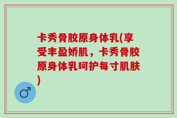 卡秀骨胶原身体乳(享受丰盈娇肌，卡秀骨胶原身体乳呵护每寸肌肤)