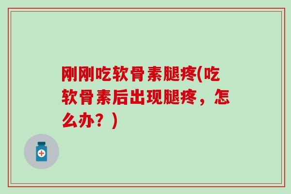 刚刚吃软骨素腿疼(吃软骨素后出现腿疼，怎么办？)