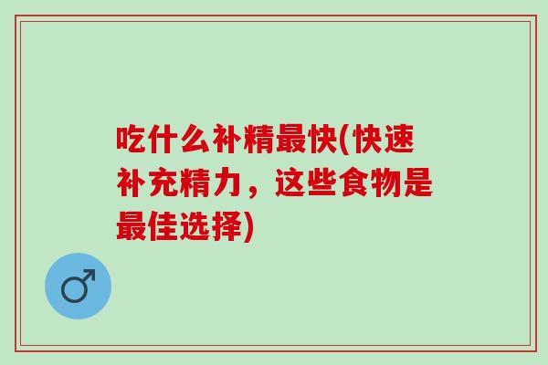 吃什么补精快(快速补充精力,这些食物是佳选择) 吃什么补精快(快速补充精力,这些食物是佳选择)