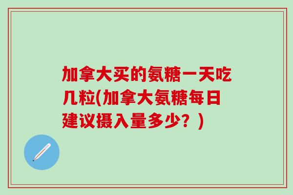加拿大买的氨糖一天吃几粒(加拿大氨糖每日建议摄入量多少？)