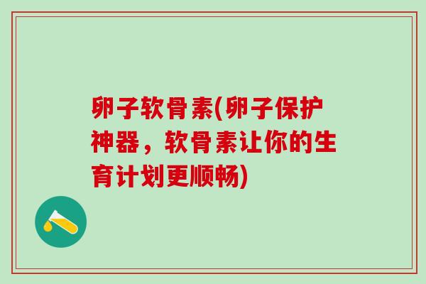 卵子软骨素(卵子保护神器，软骨素让你的生育计划更顺畅)