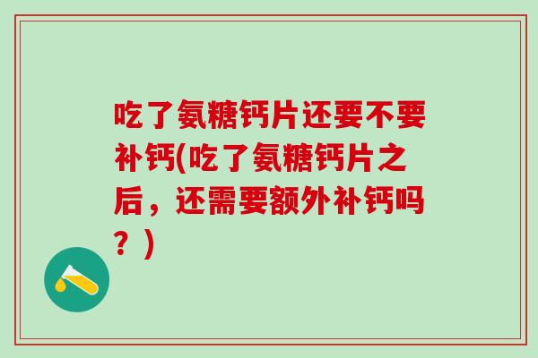 吃了氨糖钙片还要不要补钙(吃了氨糖钙片之后,还需要额外补钙吗?) 吃了氨糖钙片还要不要补钙(吃了氨糖钙片之后,还需要额外补钙吗?)