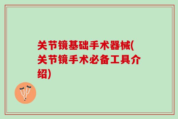 关节镜基础手术器械(关节镜手术必备工具介绍)