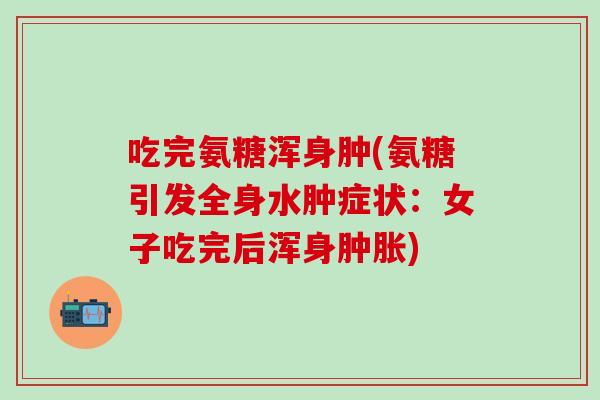 吃完氨糖浑身肿(氨糖引发全身水肿症状：女子吃完后浑身肿胀)