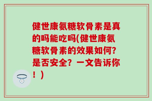 健世康氨糖软骨素是真的吗能吃吗(健世康氨糖软骨素的效果如何？是否安全？一文告诉你！)