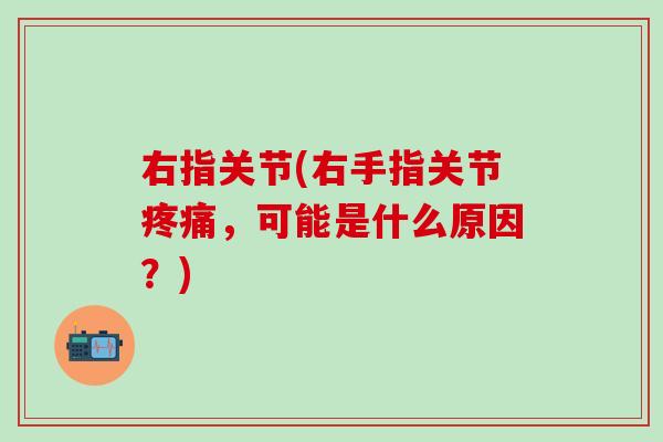 右指关节(右手指关节疼痛，可能是什么原因？)