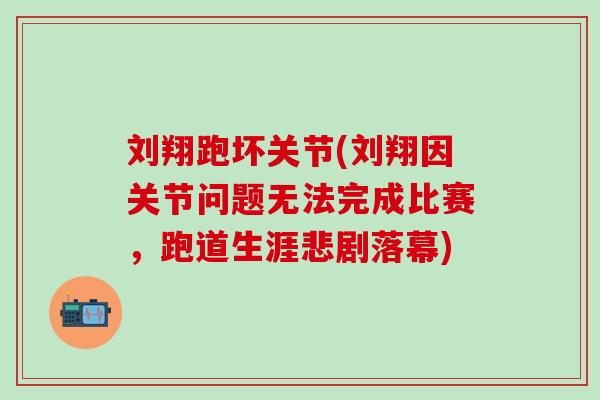 刘翔跑坏关节(刘翔因关节问题无法完成比赛，跑道生涯悲剧落幕)