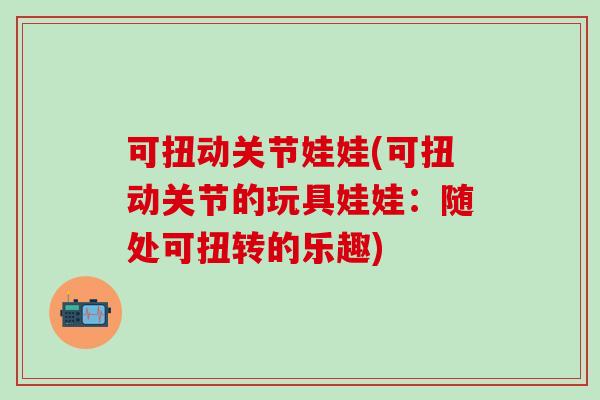 可扭动关节娃娃(可扭动关节的玩具娃娃：随处可扭转的乐趣)