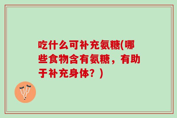 吃什么可补充氨糖(哪些食物含有氨糖，有助于补充身体？)