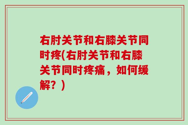 右肘关节和右膝关节同时疼(右肘关节和右膝关节同时疼痛，如何缓解？)