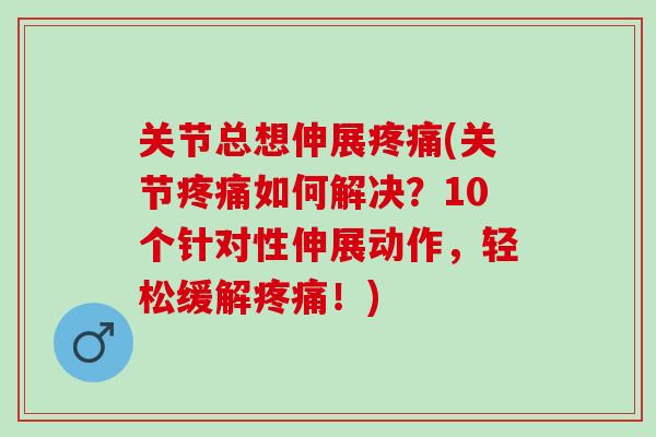 关节总想伸展(关节如何解决?10个针对性伸展动作,轻松缓解!) 关节总想伸展(关节如何解决?10个针对性伸展动作,轻松缓解!)