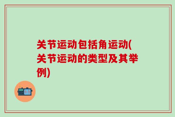 关节运动包括角运动(关节运动的类型及其举例)