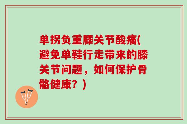 单拐负重膝关节酸痛(避免单鞋行走带来的膝关节问题，如何保护骨骼健康？)