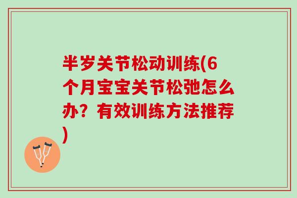 半岁关节松动训练(6个月宝宝关节松弛怎么办？有效训练方法推荐)