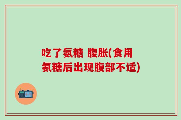 吃了氨糖 腹胀(食用氨糖后出现腹部不适)