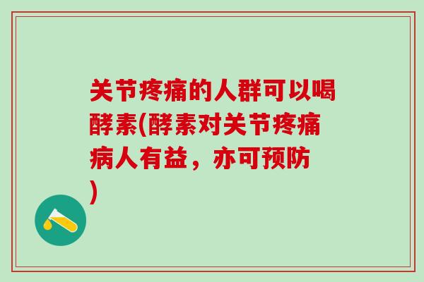 关节疼痛的人群可以喝酵素(酵素对关节疼痛病人有益，亦可预防　)